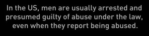 Quote - In the US, men are usually arrested and presumed guilty of abuse, even when they report being abused. Erin Pizzey