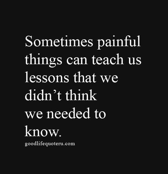 Sometimes painful things can teach us lessons that we didn’t think we ...